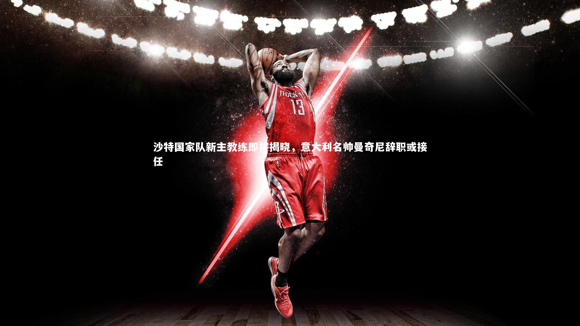 沙特国家队新主教练即将揭晓,意大利名帅曼奇尼辞职或接任