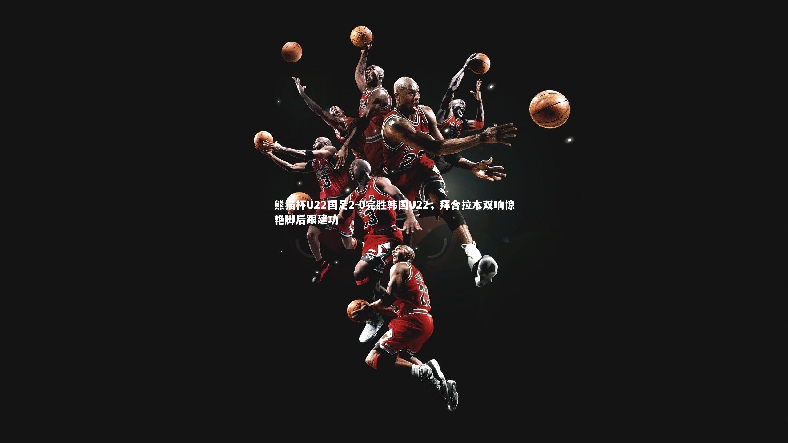 28圈网页版|熊猫杯U22国足2-0完胜韩国U22，拜合拉木双响惊艳脚后跟建功