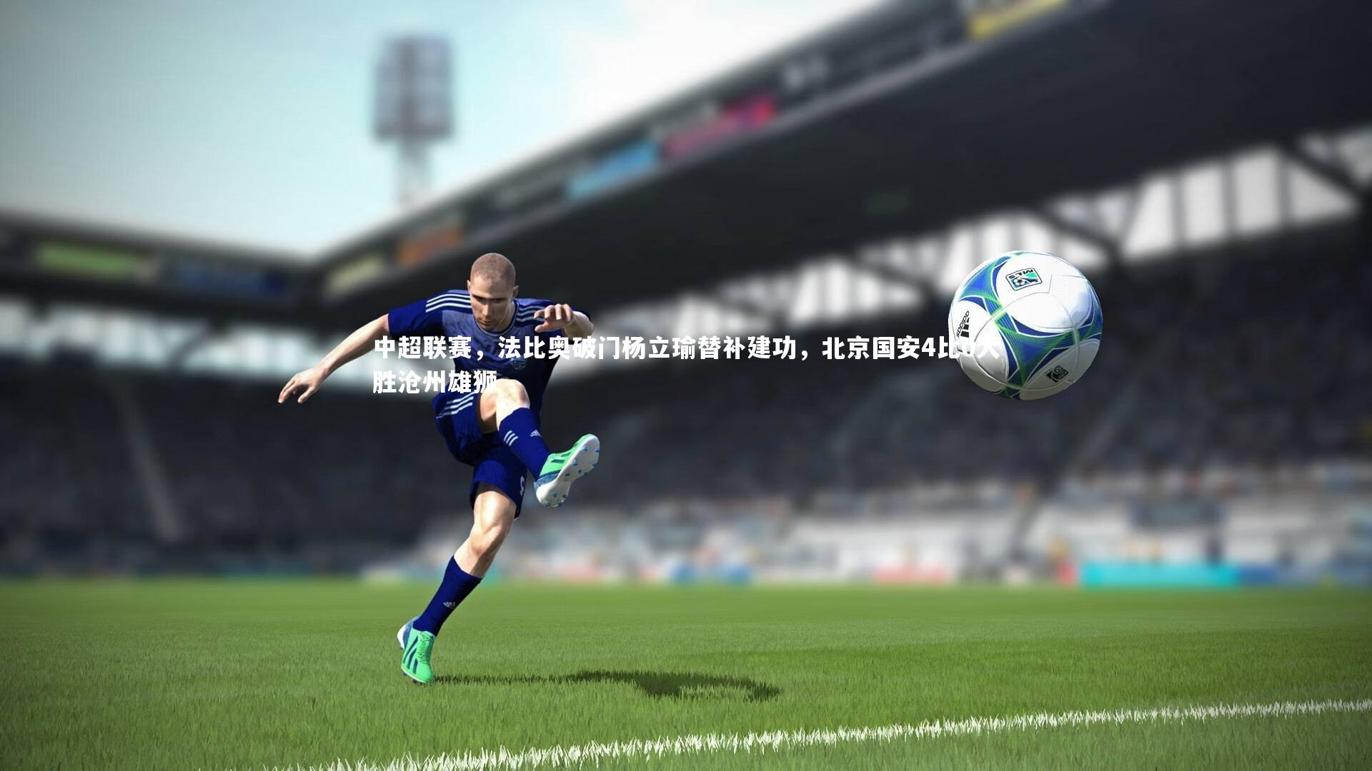 28圈_中超联赛，法比奥破门杨立瑜替补建功，北京国安4比0大胜沧州雄狮