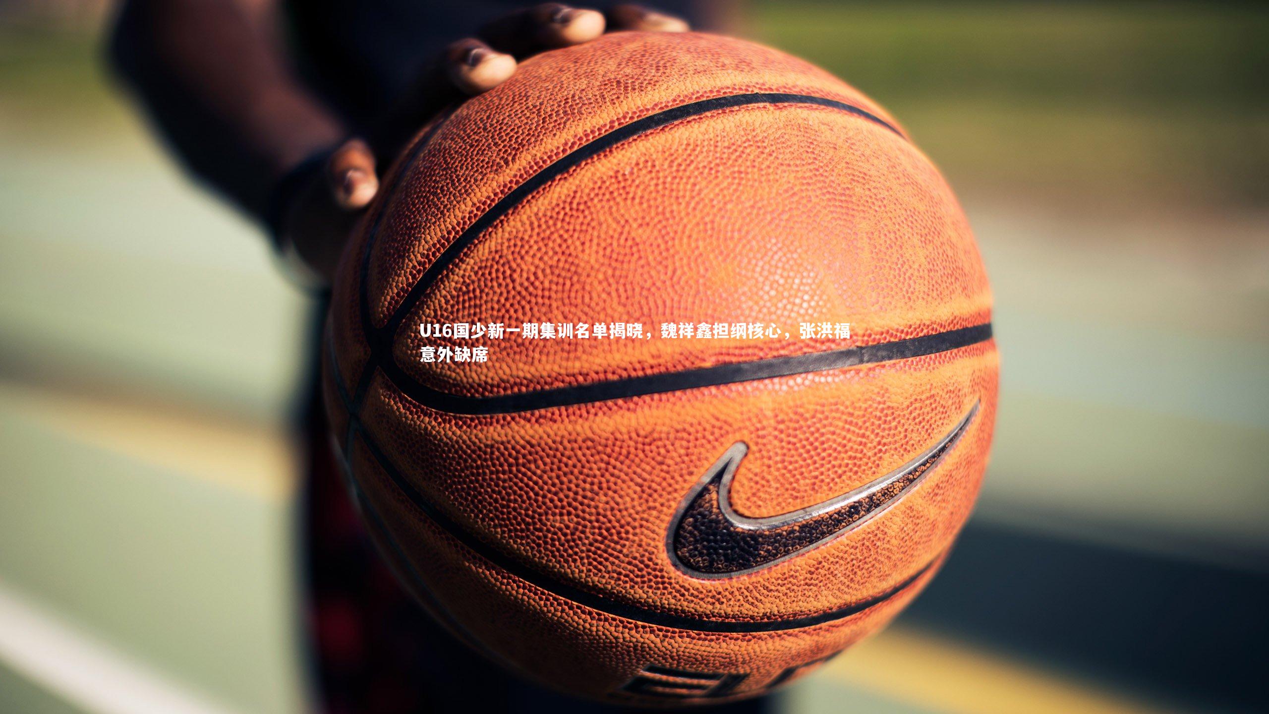 28圈官网：U16国少新一期集训名单揭晓，魏祥鑫担纲核心，张洪福意外缺席