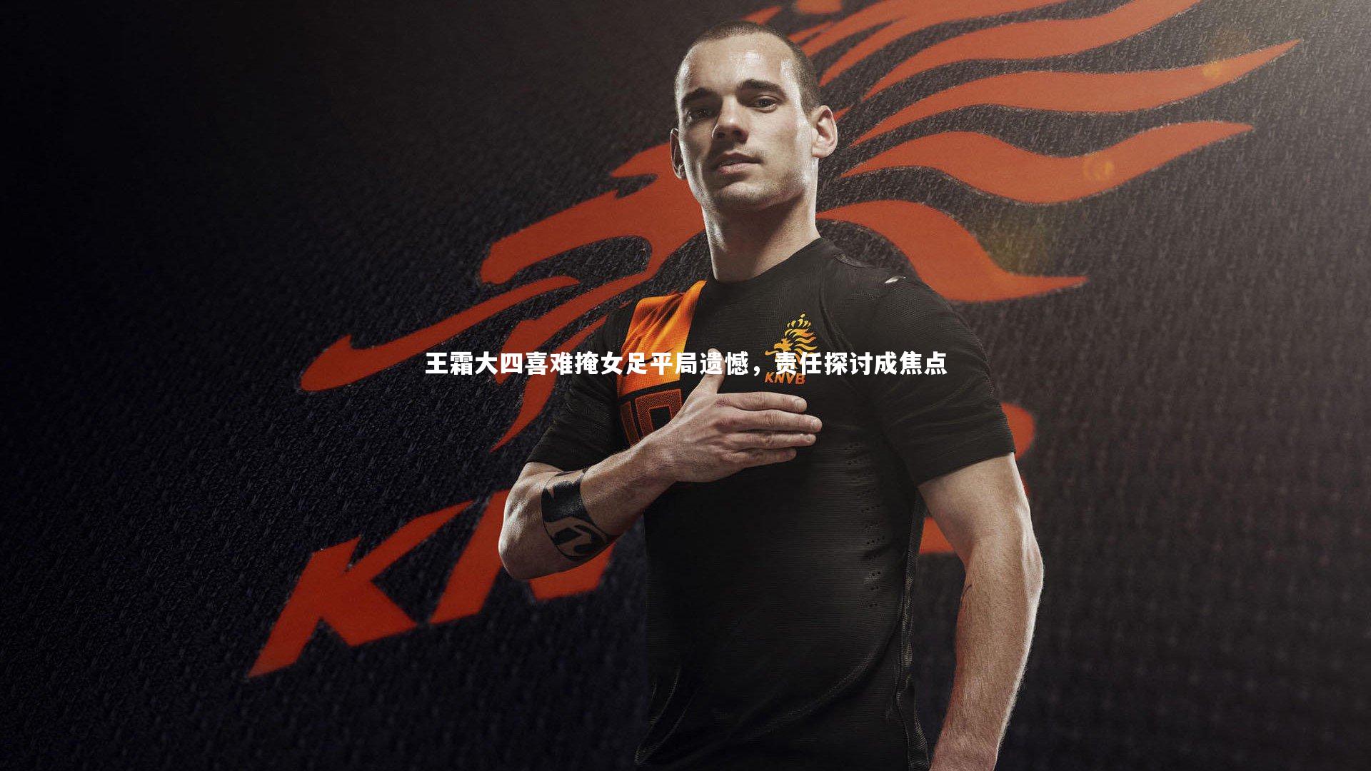 28圈官网：王霜大四喜难掩女足平局遗憾，责任探讨成焦点