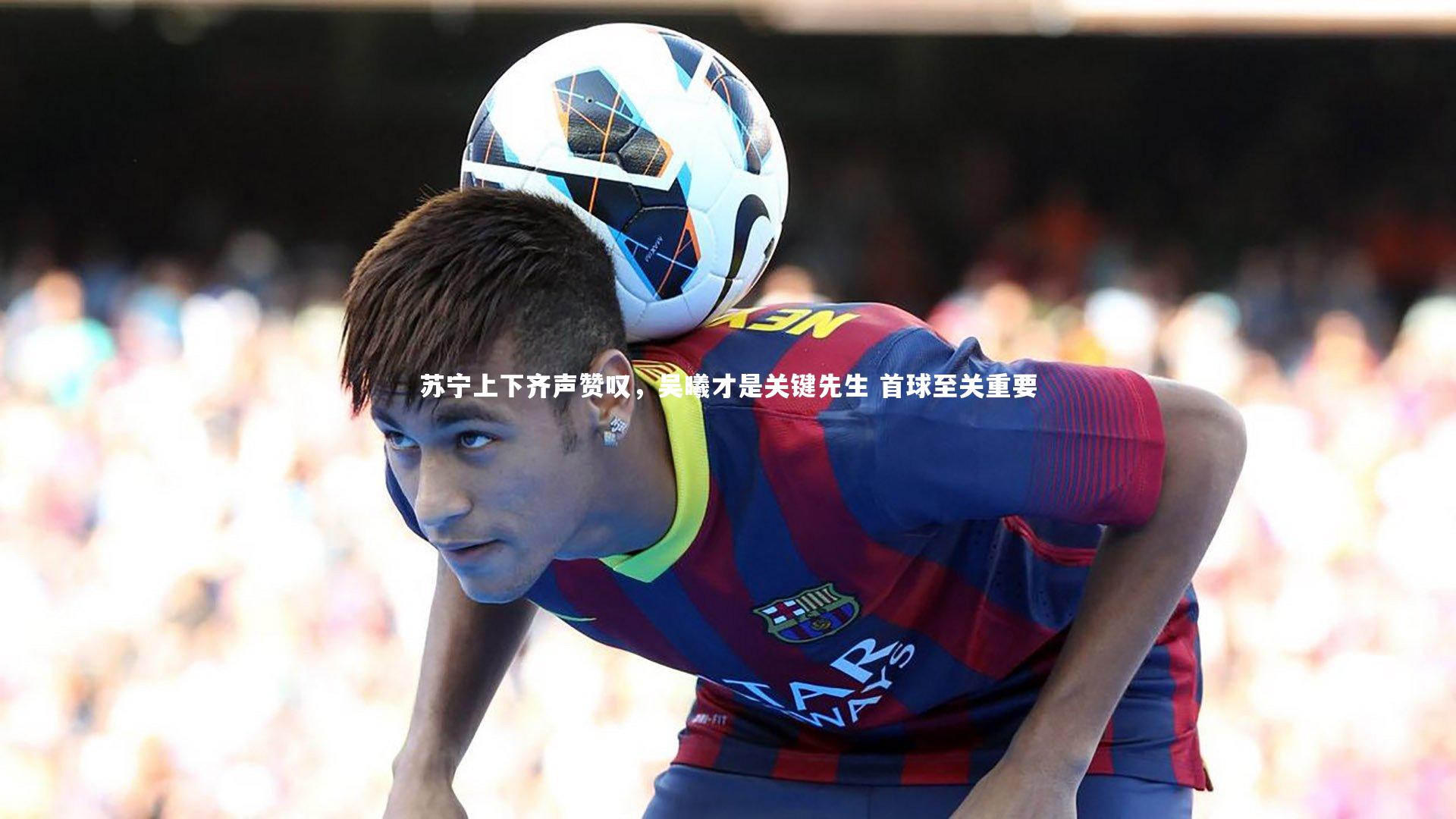 苏宁上下齐声赞叹，吴曦才是关键先生 首球至关重要
